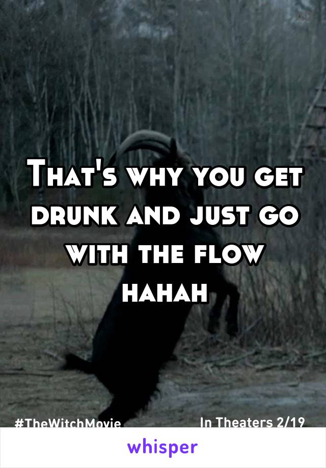 That's why you get drunk and just go with the flow hahah