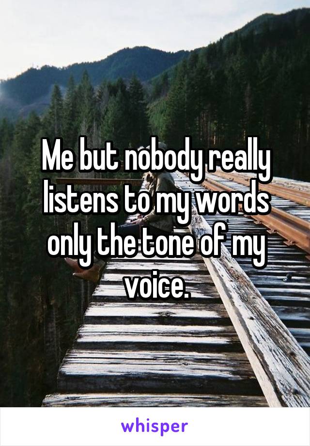 Me but nobody really listens to my words only the tone of my voice.