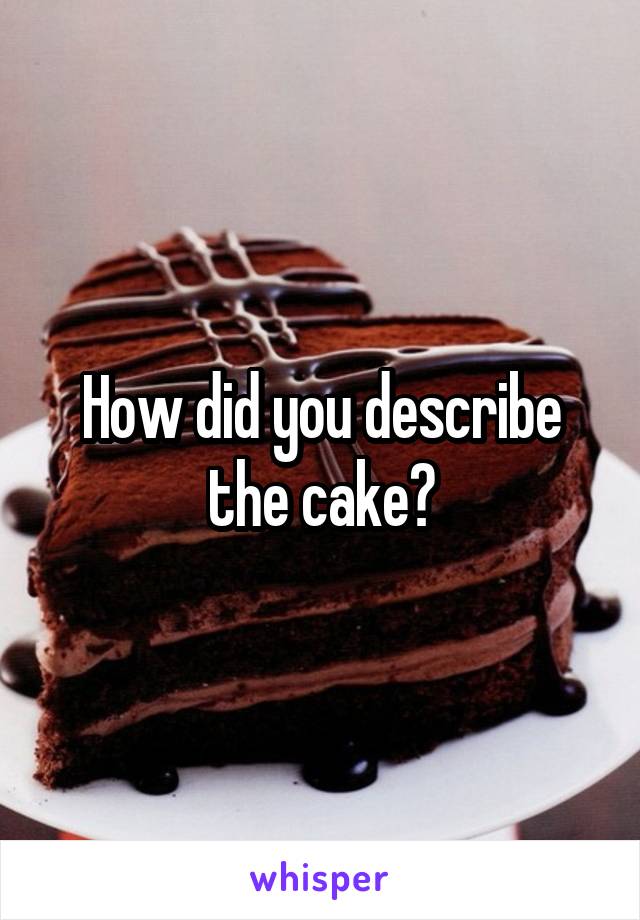 How did you describe the cake?
