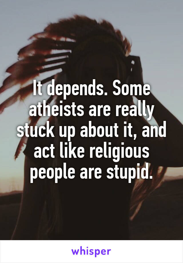 It depends. Some atheists are really stuck up about it, and act like religious people are stupid.