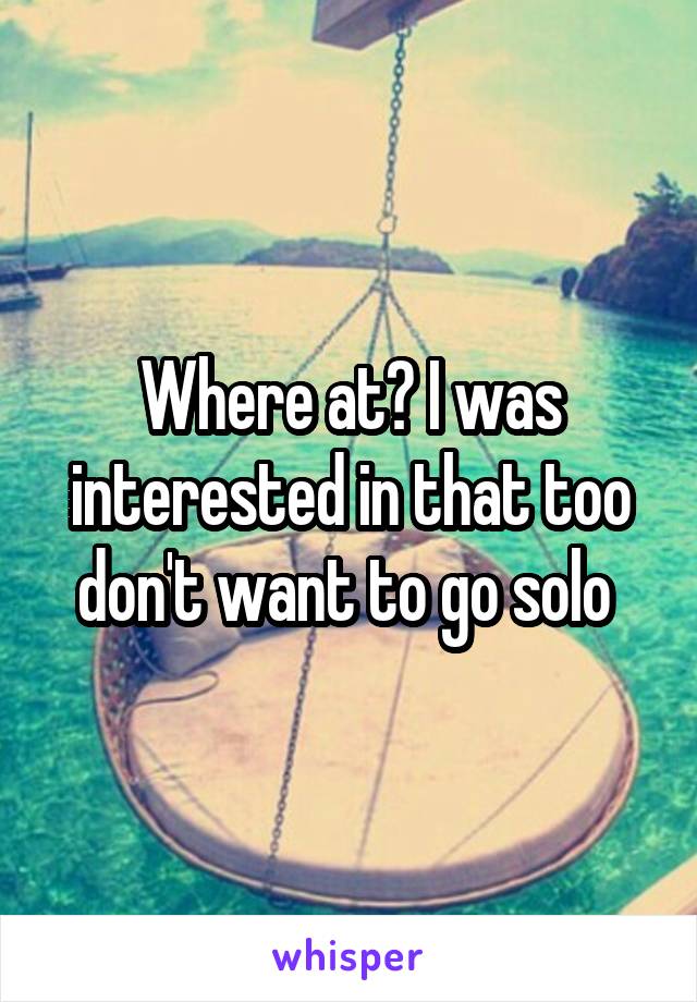 Where at? I was interested in that too don't want to go solo 