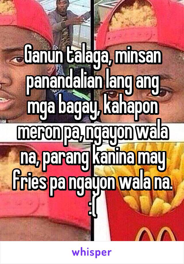 Ganun talaga, minsan panandalian lang ang mga bagay, kahapon meron pa, ngayon wala na, parang kanina may fries pa ngayon wala na. :(