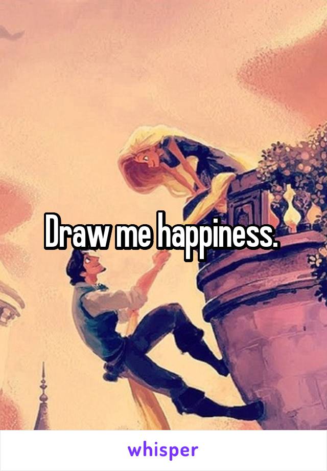 Draw me happiness. 