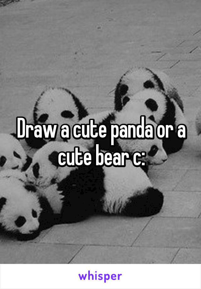 Draw a cute panda or a cute bear c:
