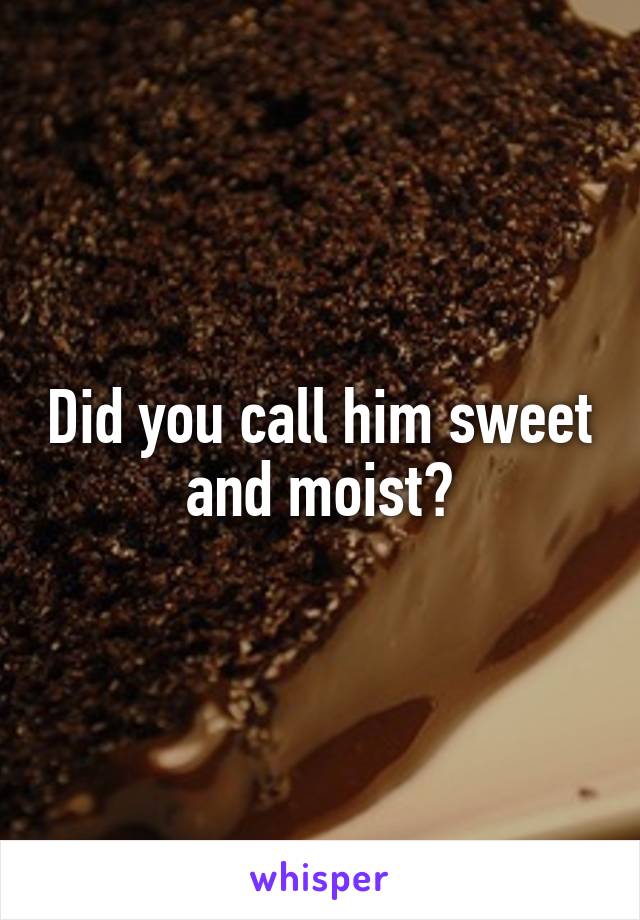 Did you call him sweet and moist?