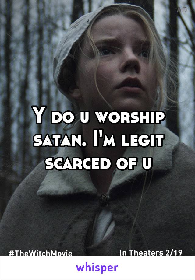 Y do u worship satan. I'm legit scarced of u