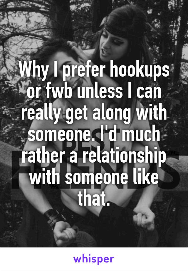 Why I prefer hookups or fwb unless I can really get along with someone. I'd much rather a relationship with someone like that.