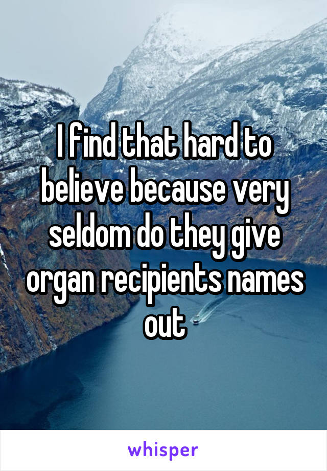 I find that hard to believe because very seldom do they give organ recipients names out