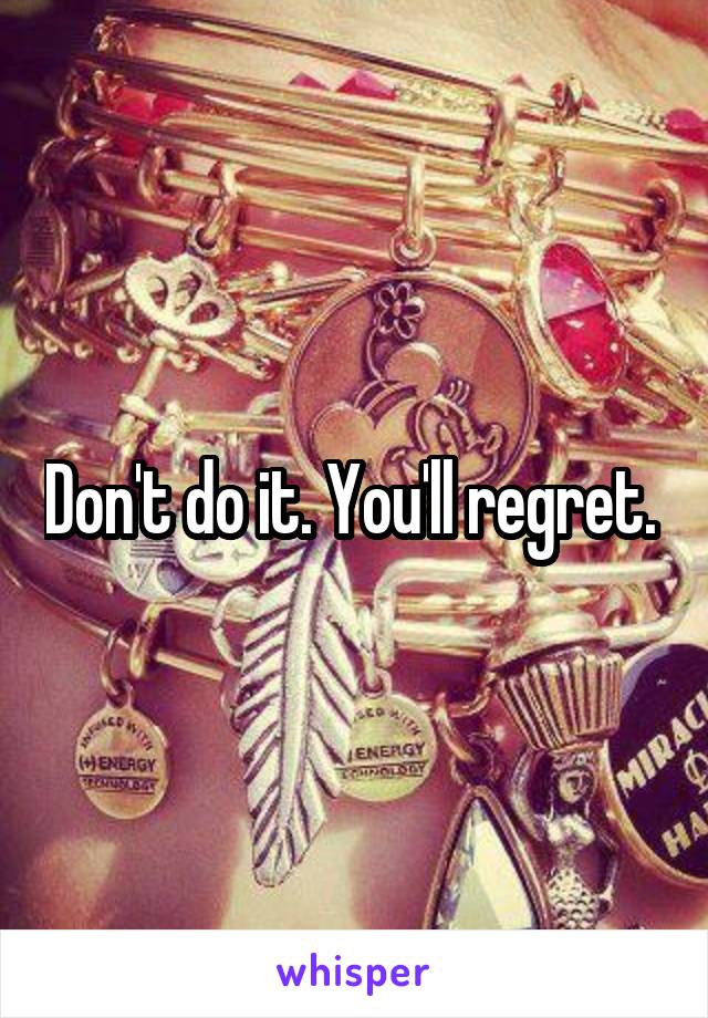 Don't do it. You'll regret. 