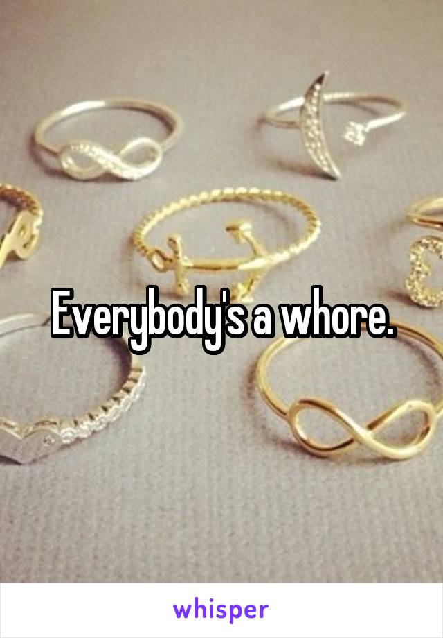 Everybody's a whore.