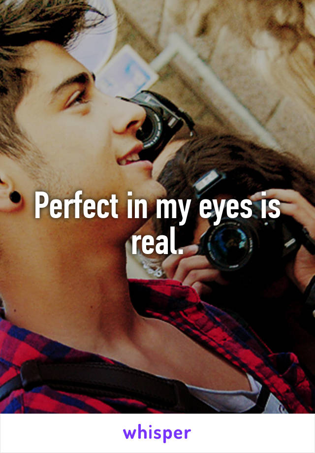 Perfect in my eyes is real.