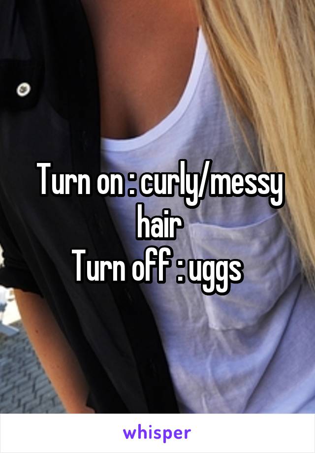 Turn on : curly/messy hair
Turn off : uggs 