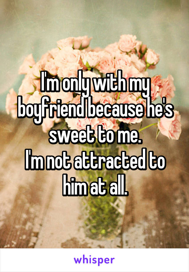 I'm only with my boyfriend because he's sweet to me.
I'm not attracted to him at all.
