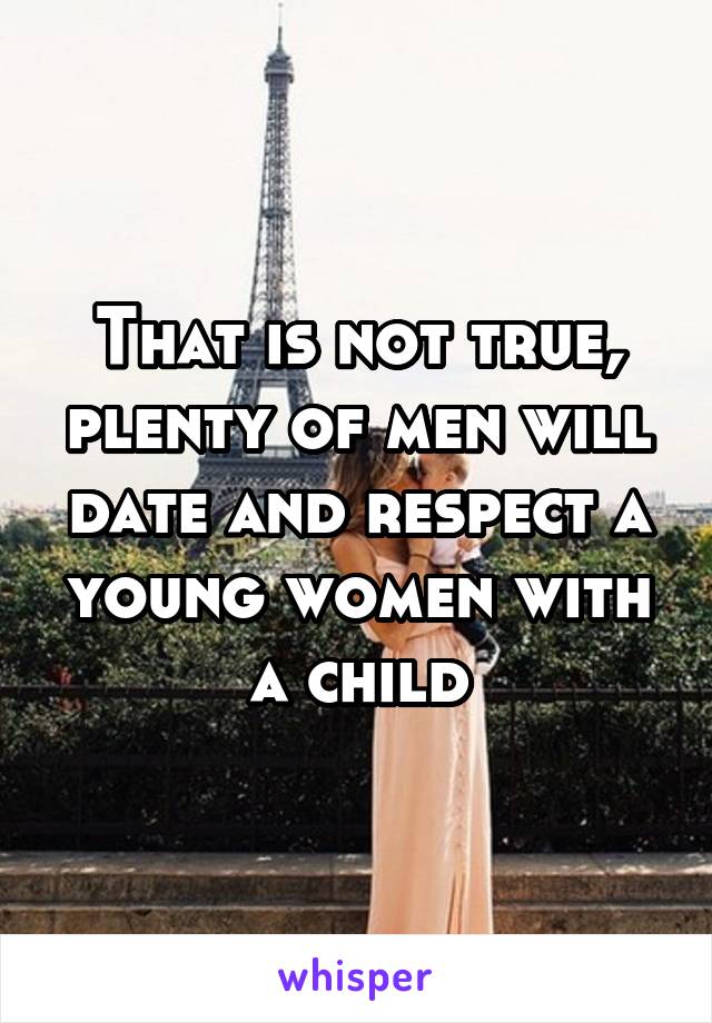 That is not true, plenty of men will date and respect a young women with a child