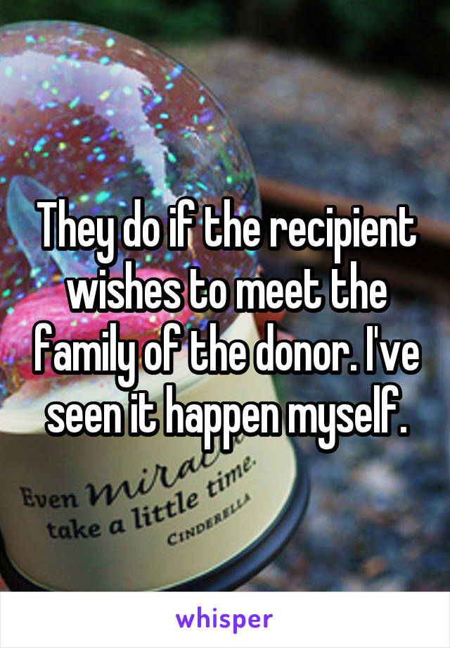 They do if the recipient wishes to meet the family of the donor. I've seen it happen myself.