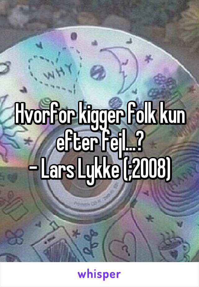 Hvorfor kigger folk kun efter fejl...?
- Lars Lykke (;2008)