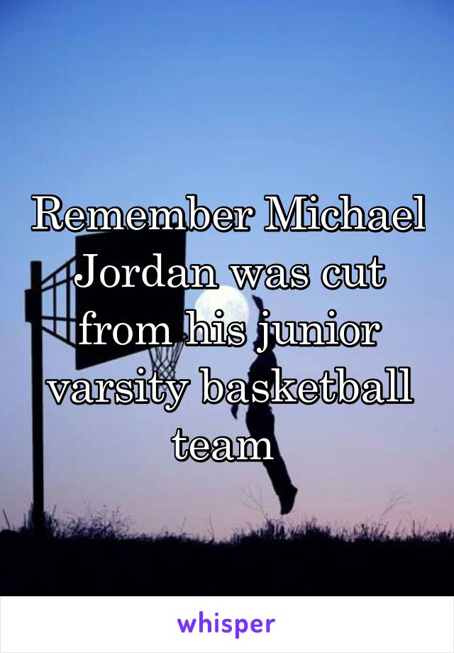 Remember Michael Jordan was cut from his junior varsity basketball team 