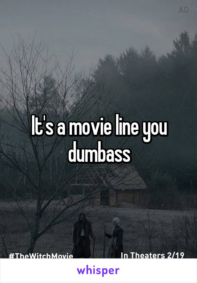 It's a movie line you dumbass