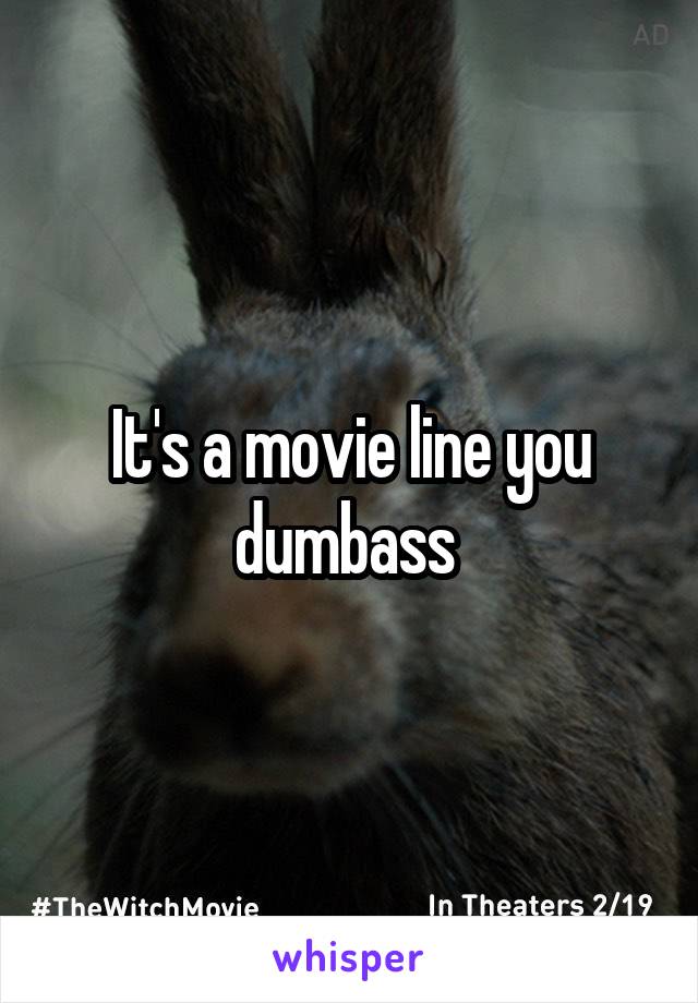 It's a movie line you dumbass 