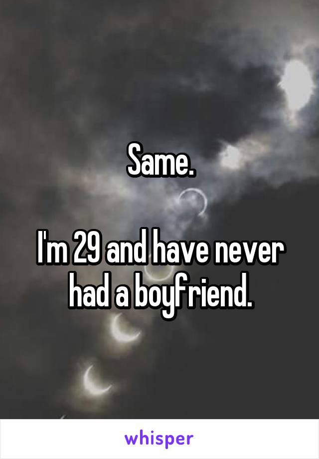 Same.

I'm 29 and have never had a boyfriend.