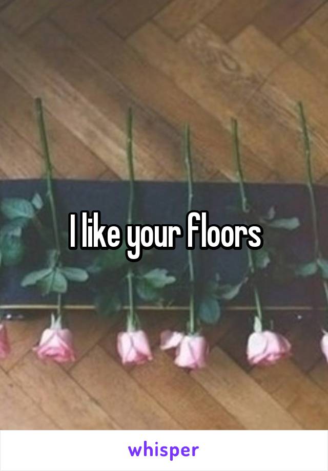 I like your floors