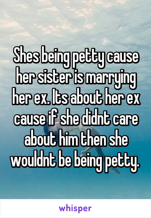 Shes being petty cause her sister is marrying her ex. Its about her ex cause if she didnt care about him then she wouldnt be being petty. 