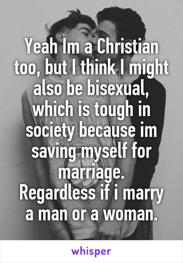 Yeah Im a Christian too, but I think I might also be bisexual, which is tough in society because im saving myself for marriage.
Regardless if i marry a man or a woman.