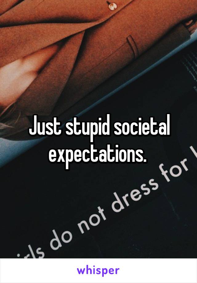 Just stupid societal expectations. 