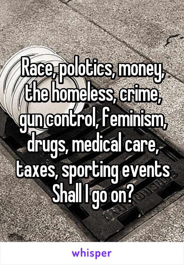 Race, polotics, money, the homeless, crime, gun control, feminism, drugs, medical care, taxes, sporting events
Shall I go on?