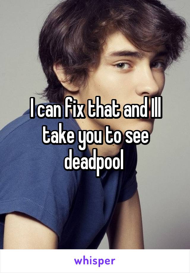 I can fix that and Ill take you to see deadpool 