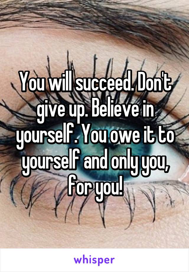 You will succeed. Don't give up. Believe in yourself. You owe it to yourself and only you, for you!