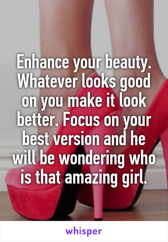 Enhance your beauty. Whatever looks good on you make it look better. Focus on your best version and he will be wondering who is that amazing girl.
