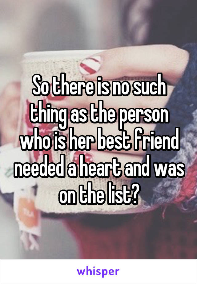 So there is no such thing as the person who is her best friend needed a heart and was on the list?