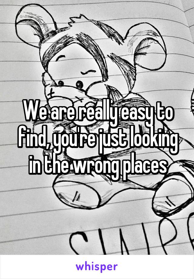 We are really easy to find, you're just looking in the wrong places