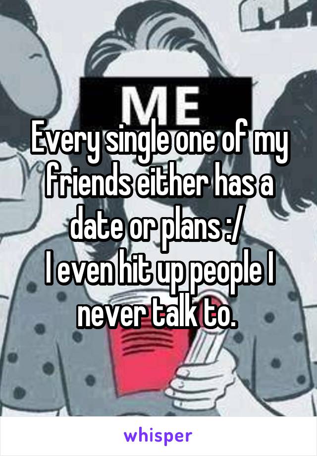 Every single one of my friends either has a date or plans :/ 
I even hit up people I never talk to. 