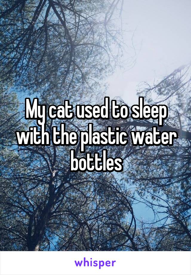 My cat used to sleep with the plastic water bottles