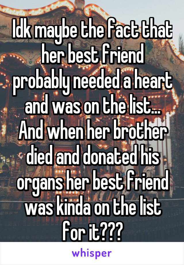 Idk maybe the fact that her best friend probably needed a heart and was on the list... And when her brother died and donated his organs her best friend was kinda on the list for it???