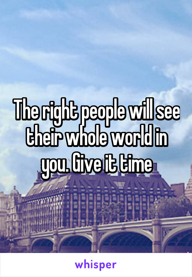 The right people will see their whole world in you. Give it time
