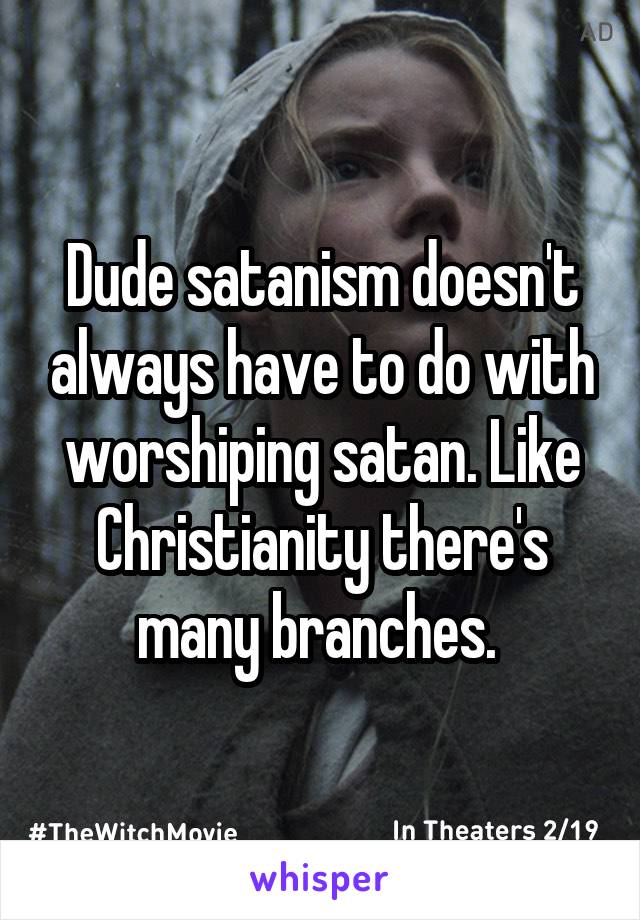 Dude satanism doesn't always have to do with worshiping satan. Like Christianity there's many branches. 