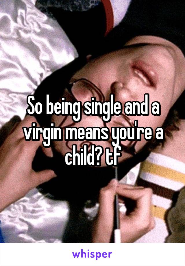 So being single and a virgin means you're a child? tf