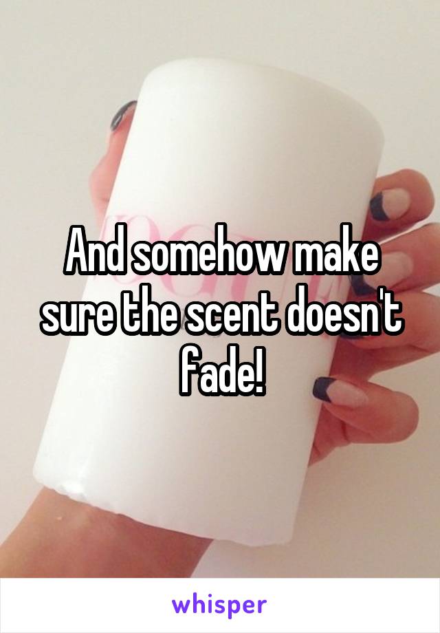 And somehow make sure the scent doesn't fade!