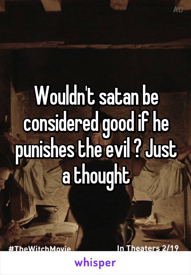 Wouldn't satan be considered good if he punishes the evil ? Just a thought