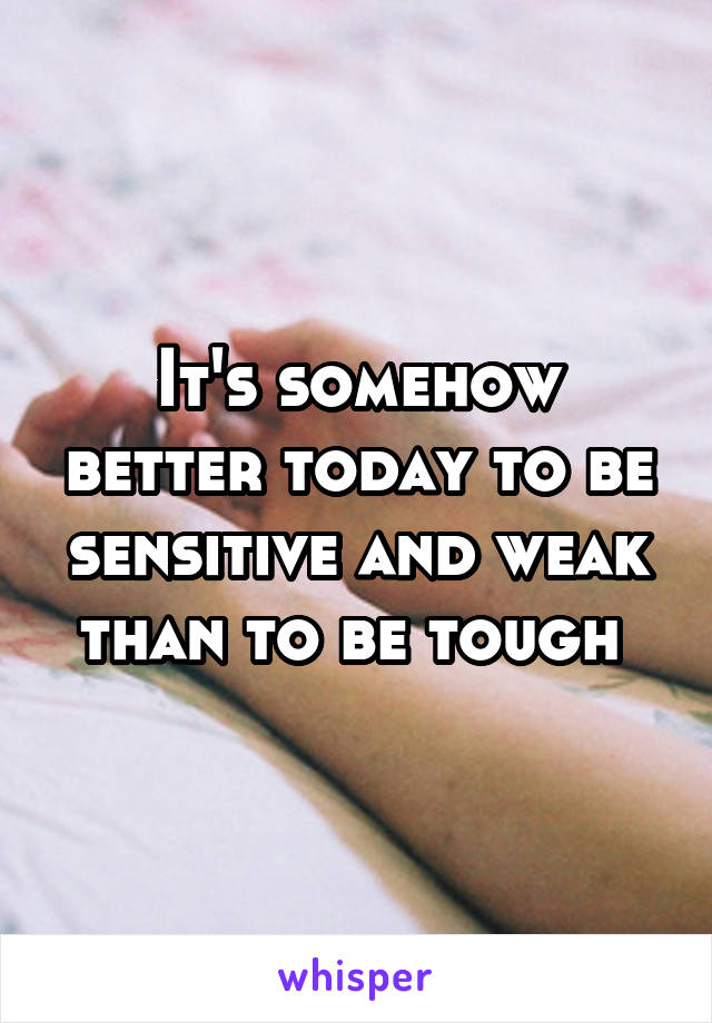 It's somehow better today to be sensitive and weak than to be tough 
