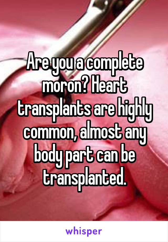 Are you a complete moron? Heart transplants are highly common, almost any body part can be transplanted.