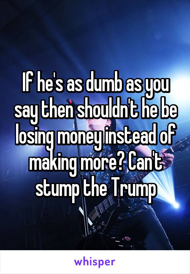 If he's as dumb as you say then shouldn't he be losing money instead of making more? Can't stump the Trump