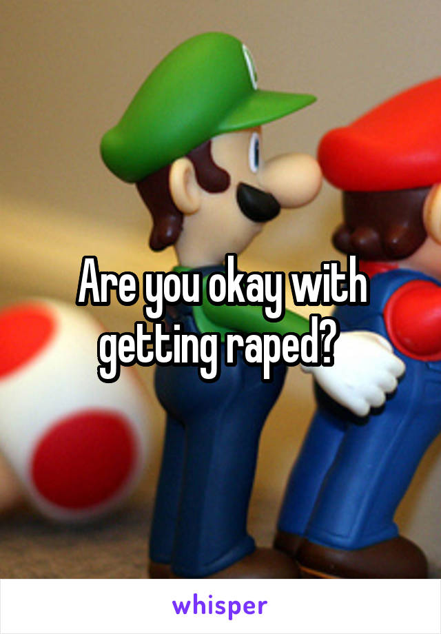 Are you okay with getting raped? 