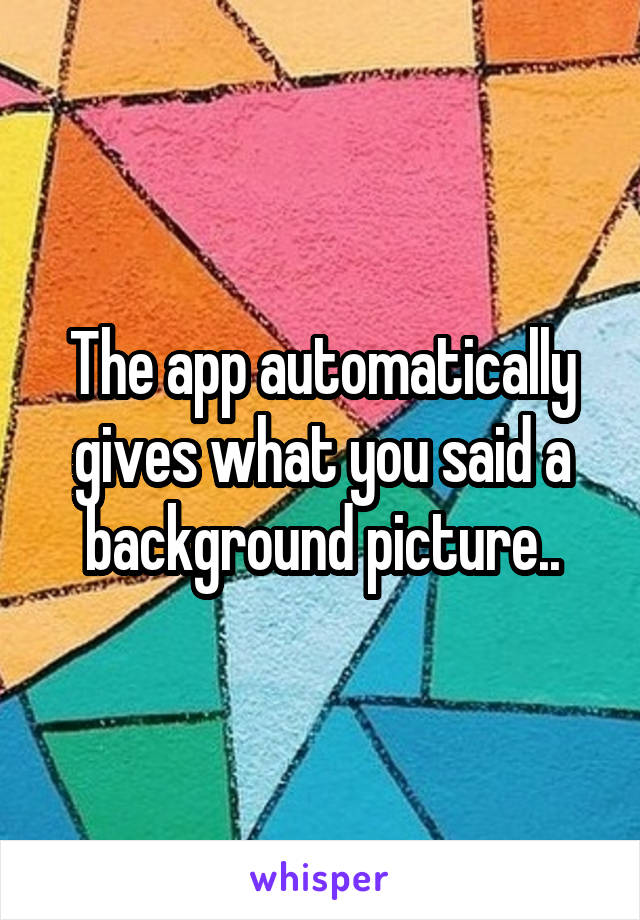 The app automatically gives what you said a background picture..