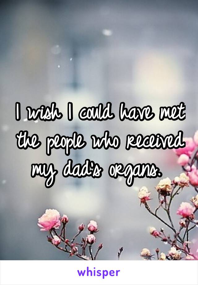 I wish I could have met the people who received my dad's organs. 