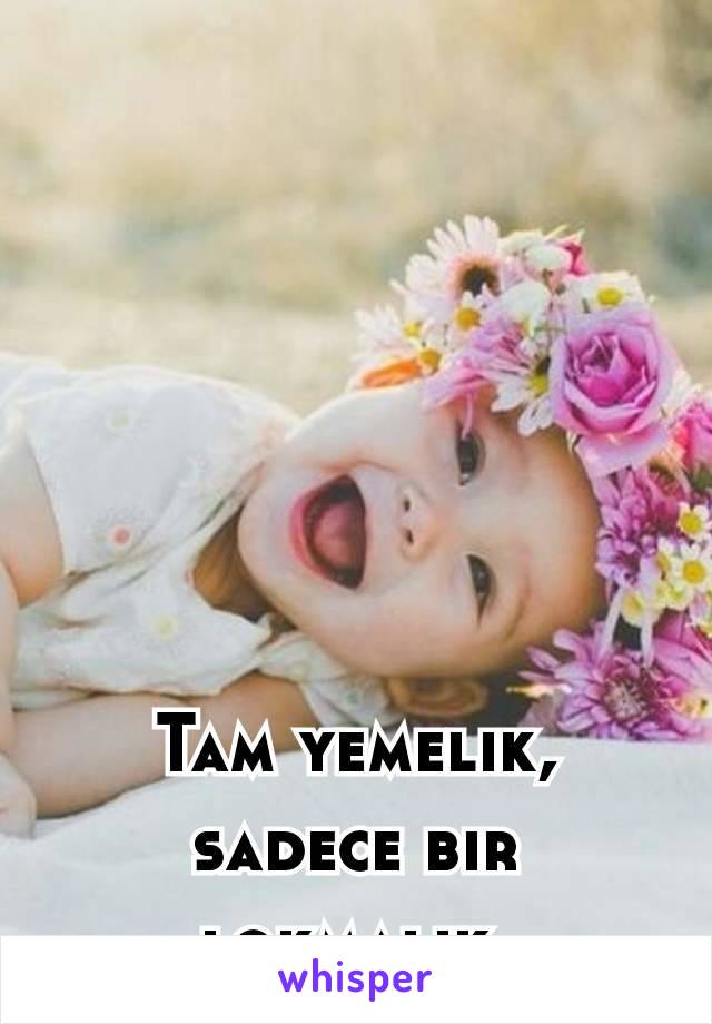 Tam yemelik, sadece bir lokmalık.