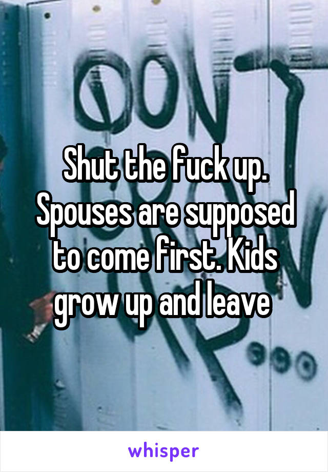 Shut the fuck up. Spouses are supposed to come first. Kids grow up and leave 